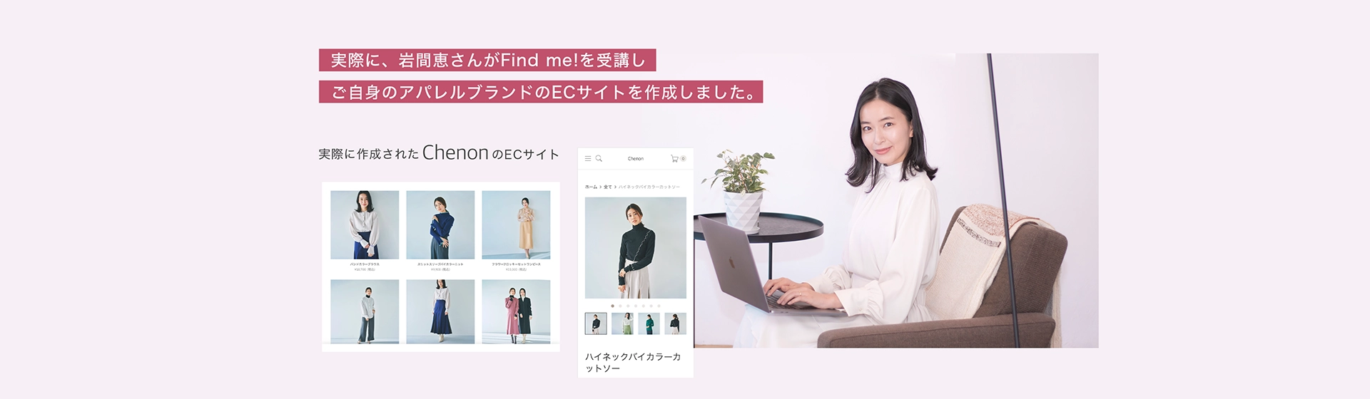 実際に、岩間恵さんがFind me!を受講しご自身のアパレルブランドのECサイトを作成しました。